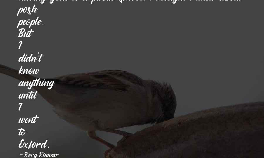 Rory Kinnear Quotes: Having gone to a public school, I thought I knew about posh people. But I didn't know anything until I went to Oxford.
