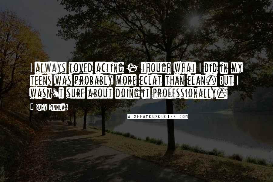 Rory Kinnear Quotes: I always loved acting - though what I did in my teens was probably more eclat than elan. But I wasn't sure about doing it professionally.