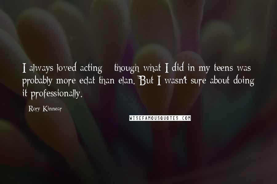 Rory Kinnear Quotes: I always loved acting - though what I did in my teens was probably more eclat than elan. But I wasn't sure about doing it professionally.
