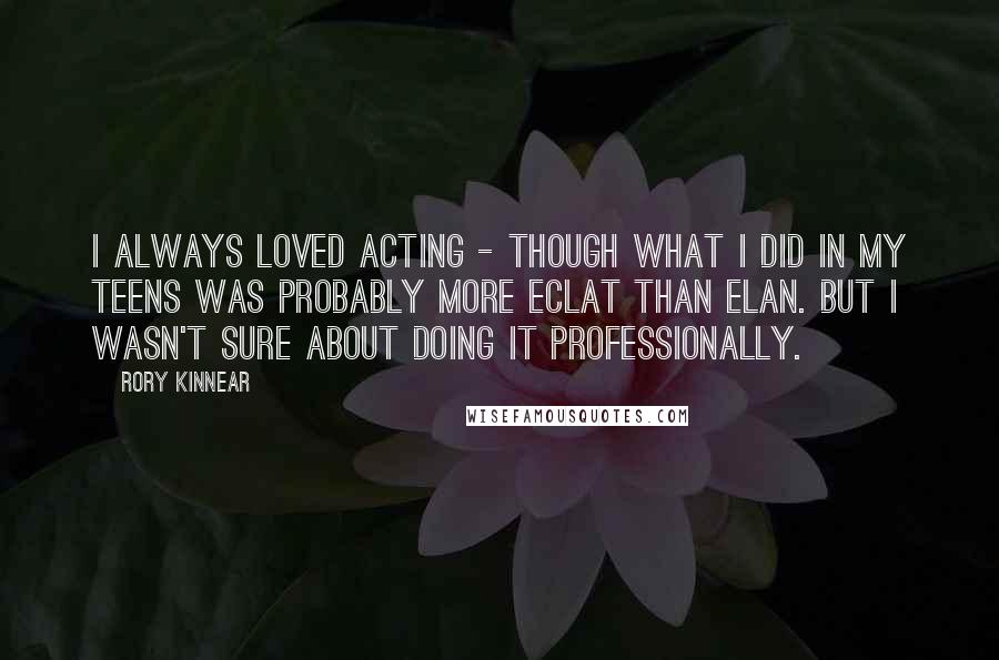 Rory Kinnear Quotes: I always loved acting - though what I did in my teens was probably more eclat than elan. But I wasn't sure about doing it professionally.