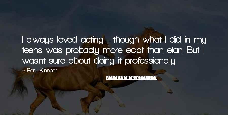 Rory Kinnear Quotes: I always loved acting - though what I did in my teens was probably more eclat than elan. But I wasn't sure about doing it professionally.