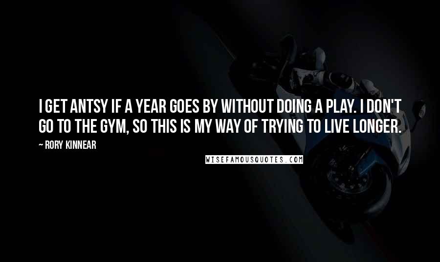 Rory Kinnear Quotes: I get antsy if a year goes by without doing a play. I don't go to the gym, so this is my way of trying to live longer.