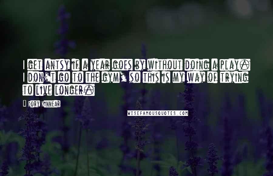 Rory Kinnear Quotes: I get antsy if a year goes by without doing a play. I don't go to the gym, so this is my way of trying to live longer.