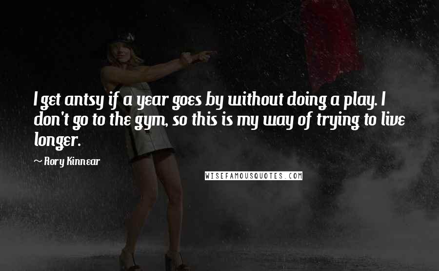 Rory Kinnear Quotes: I get antsy if a year goes by without doing a play. I don't go to the gym, so this is my way of trying to live longer.