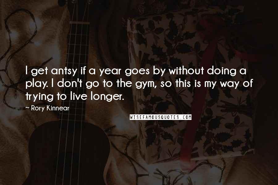 Rory Kinnear Quotes: I get antsy if a year goes by without doing a play. I don't go to the gym, so this is my way of trying to live longer.