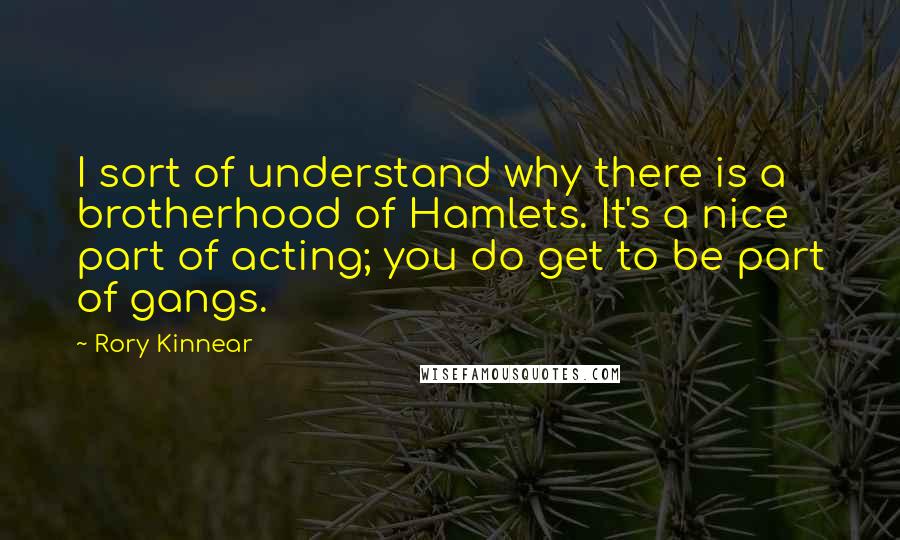 Rory Kinnear Quotes: I sort of understand why there is a brotherhood of Hamlets. It's a nice part of acting; you do get to be part of gangs.