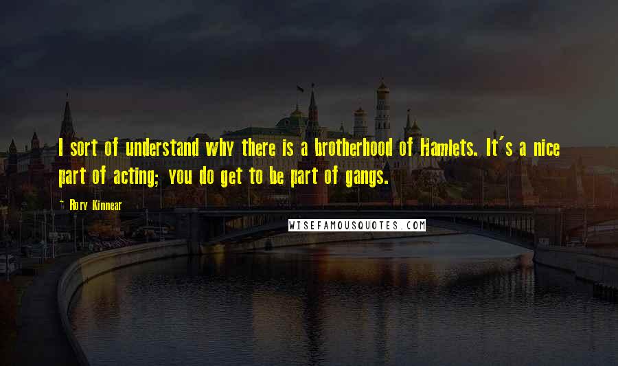 Rory Kinnear Quotes: I sort of understand why there is a brotherhood of Hamlets. It's a nice part of acting; you do get to be part of gangs.