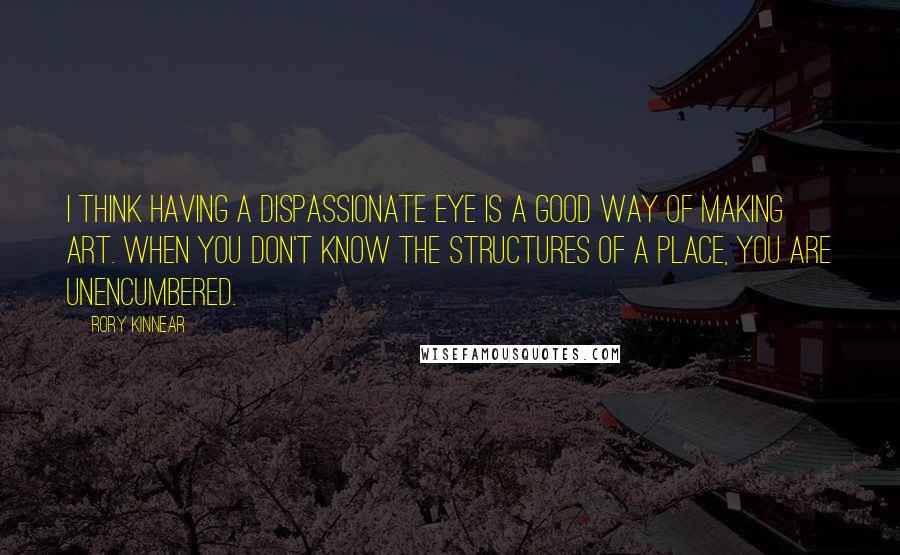 Rory Kinnear Quotes: I think having a dispassionate eye is a good way of making art. When you don't know the structures of a place, you are unencumbered.