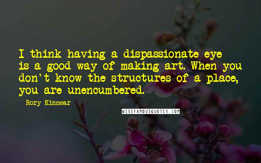 Rory Kinnear Quotes: I think having a dispassionate eye is a good way of making art. When you don't know the structures of a place, you are unencumbered.