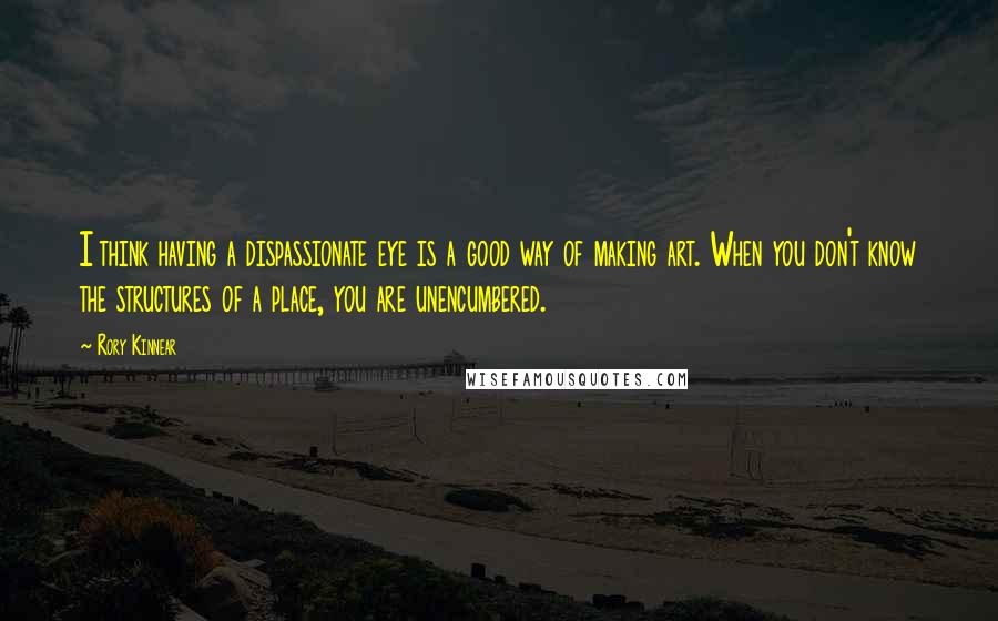 Rory Kinnear Quotes: I think having a dispassionate eye is a good way of making art. When you don't know the structures of a place, you are unencumbered.