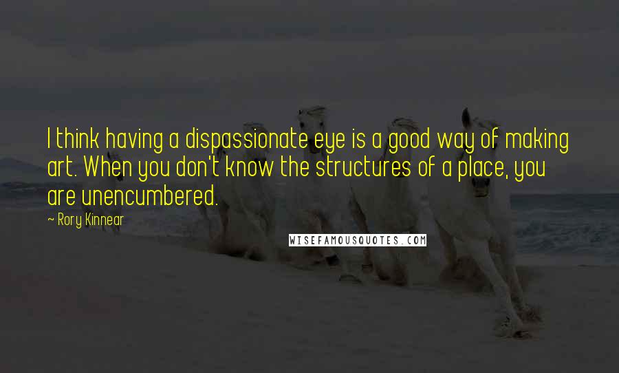 Rory Kinnear Quotes: I think having a dispassionate eye is a good way of making art. When you don't know the structures of a place, you are unencumbered.