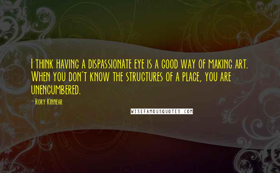 Rory Kinnear Quotes: I think having a dispassionate eye is a good way of making art. When you don't know the structures of a place, you are unencumbered.