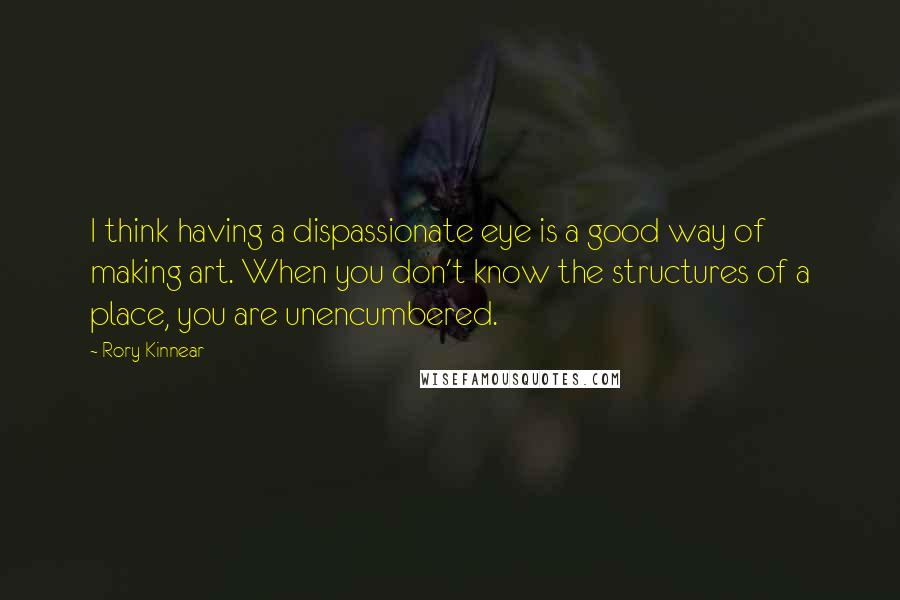 Rory Kinnear Quotes: I think having a dispassionate eye is a good way of making art. When you don't know the structures of a place, you are unencumbered.