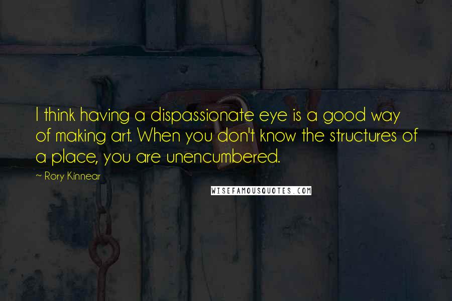 Rory Kinnear Quotes: I think having a dispassionate eye is a good way of making art. When you don't know the structures of a place, you are unencumbered.