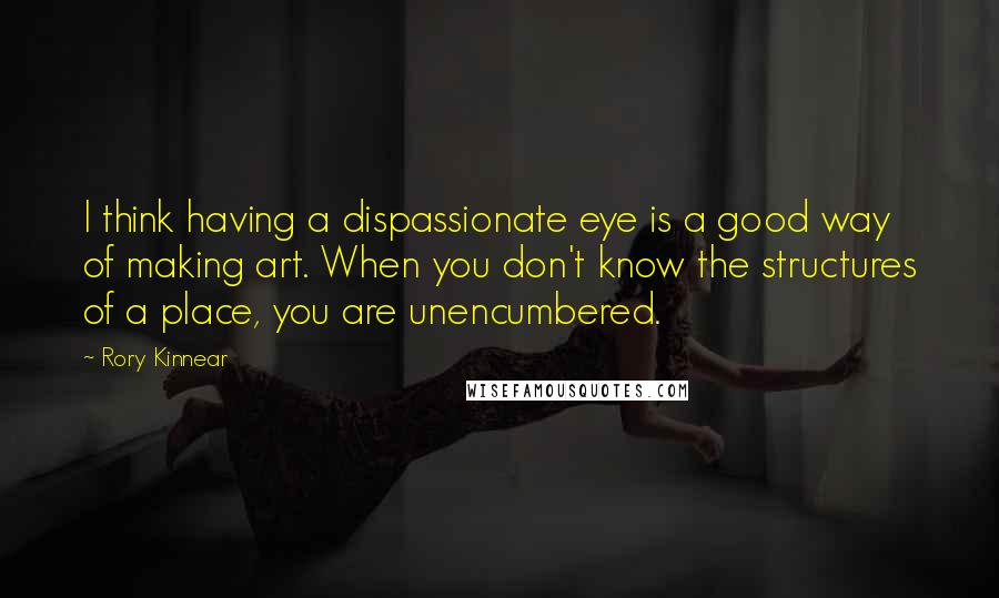 Rory Kinnear Quotes: I think having a dispassionate eye is a good way of making art. When you don't know the structures of a place, you are unencumbered.