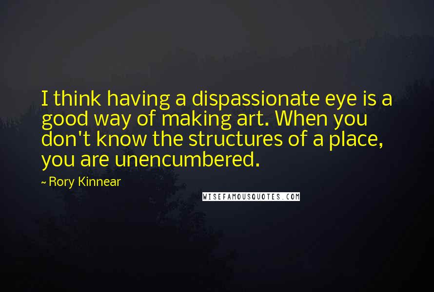 Rory Kinnear Quotes: I think having a dispassionate eye is a good way of making art. When you don't know the structures of a place, you are unencumbered.