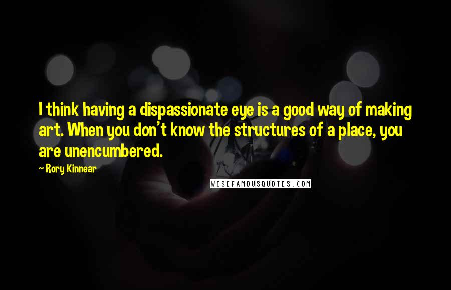 Rory Kinnear Quotes: I think having a dispassionate eye is a good way of making art. When you don't know the structures of a place, you are unencumbered.