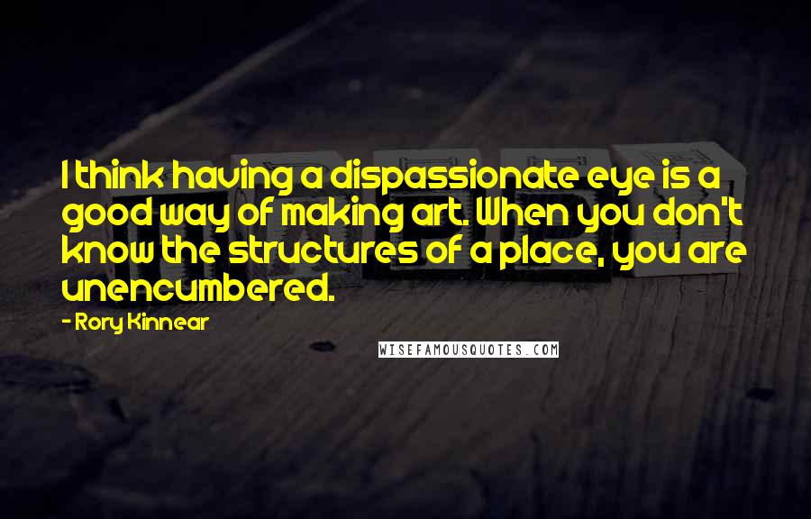 Rory Kinnear Quotes: I think having a dispassionate eye is a good way of making art. When you don't know the structures of a place, you are unencumbered.