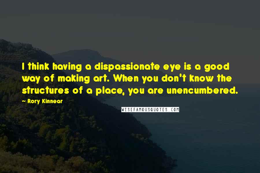 Rory Kinnear Quotes: I think having a dispassionate eye is a good way of making art. When you don't know the structures of a place, you are unencumbered.