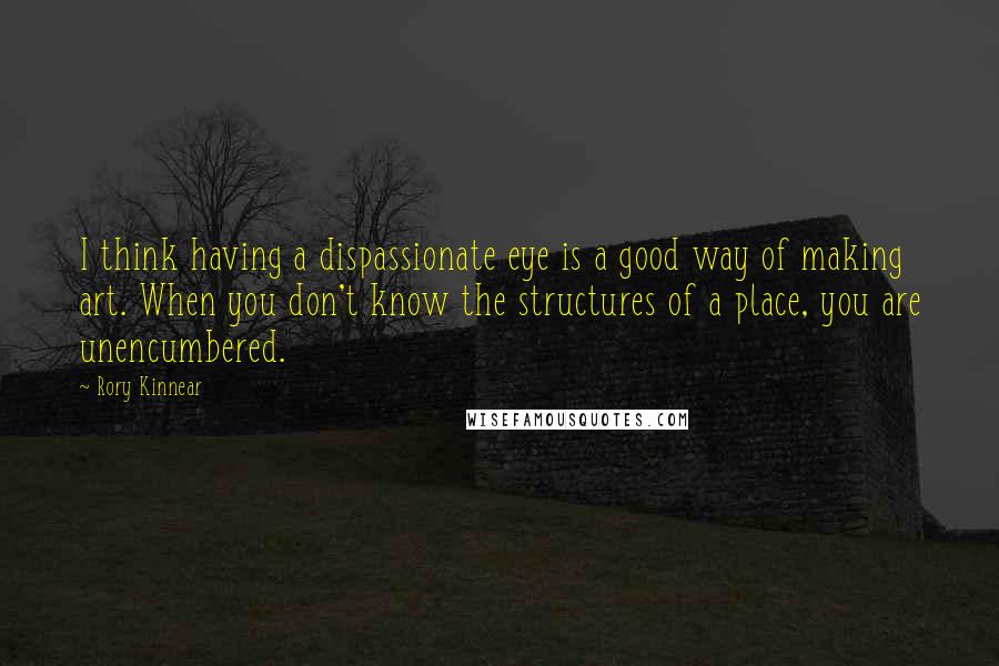 Rory Kinnear Quotes: I think having a dispassionate eye is a good way of making art. When you don't know the structures of a place, you are unencumbered.