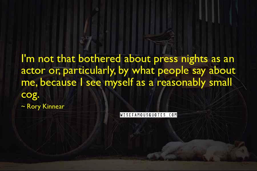 Rory Kinnear Quotes: I'm not that bothered about press nights as an actor or, particularly, by what people say about me, because I see myself as a reasonably small cog.