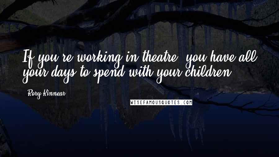 Rory Kinnear Quotes: If you're working in theatre, you have all your days to spend with your children.