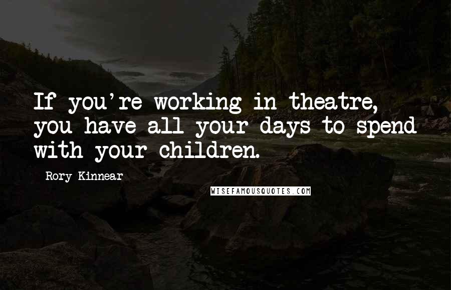 Rory Kinnear Quotes: If you're working in theatre, you have all your days to spend with your children.