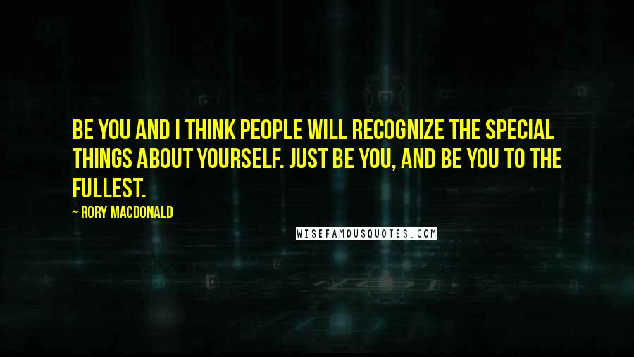 Rory MacDonald Quotes: Be you and I think people will recognize the special things about yourself. Just be you, and be you to the fullest.