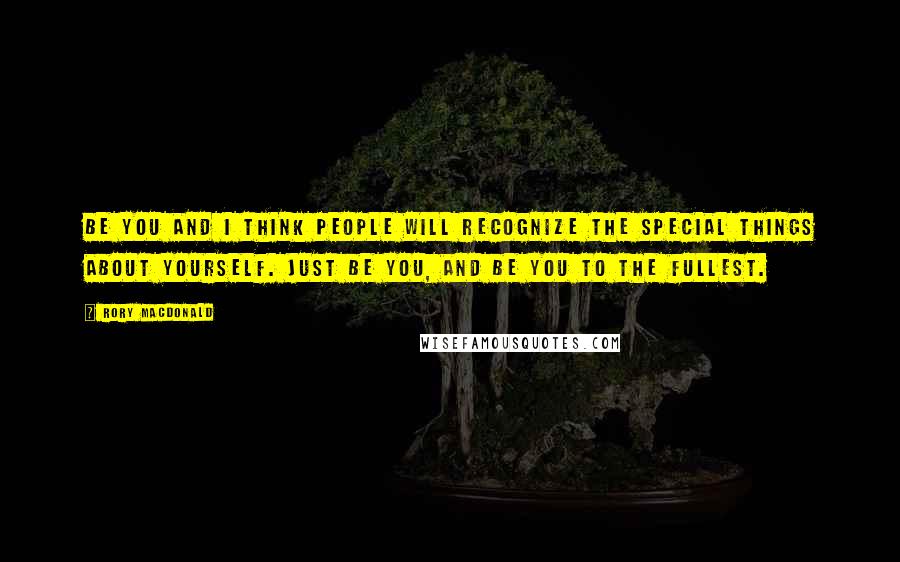 Rory MacDonald Quotes: Be you and I think people will recognize the special things about yourself. Just be you, and be you to the fullest.