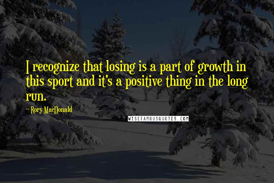 Rory MacDonald Quotes: I recognize that losing is a part of growth in this sport and it's a positive thing in the long run.