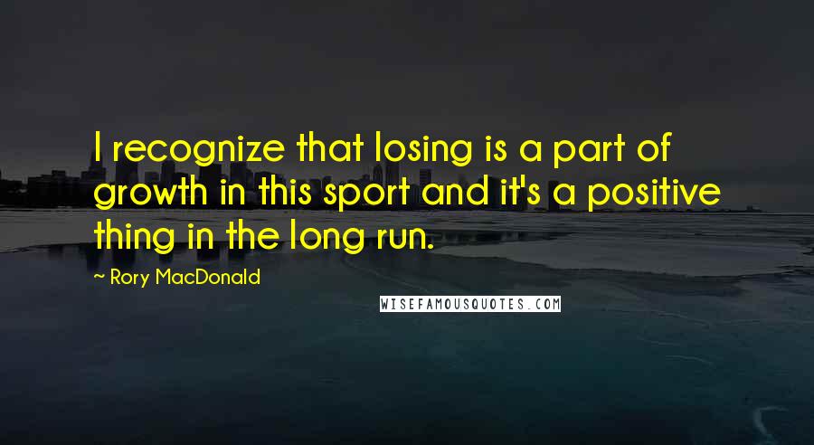 Rory MacDonald Quotes: I recognize that losing is a part of growth in this sport and it's a positive thing in the long run.