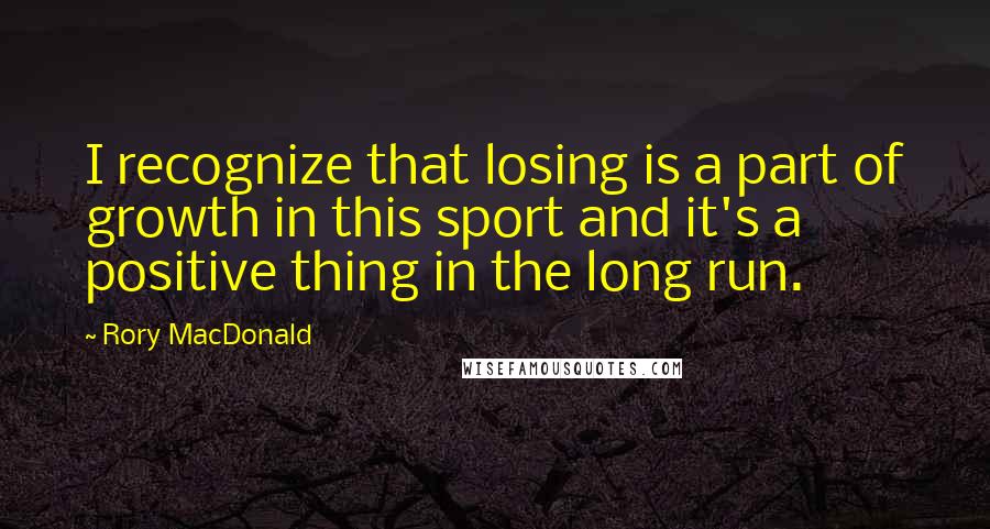 Rory MacDonald Quotes: I recognize that losing is a part of growth in this sport and it's a positive thing in the long run.