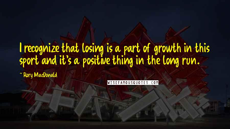 Rory MacDonald Quotes: I recognize that losing is a part of growth in this sport and it's a positive thing in the long run.