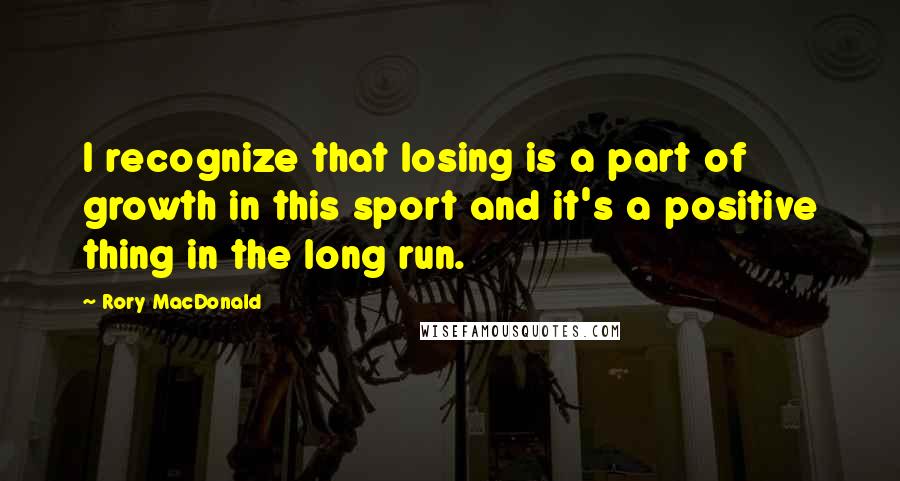 Rory MacDonald Quotes: I recognize that losing is a part of growth in this sport and it's a positive thing in the long run.