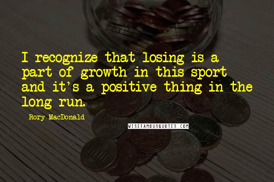 Rory MacDonald Quotes: I recognize that losing is a part of growth in this sport and it's a positive thing in the long run.