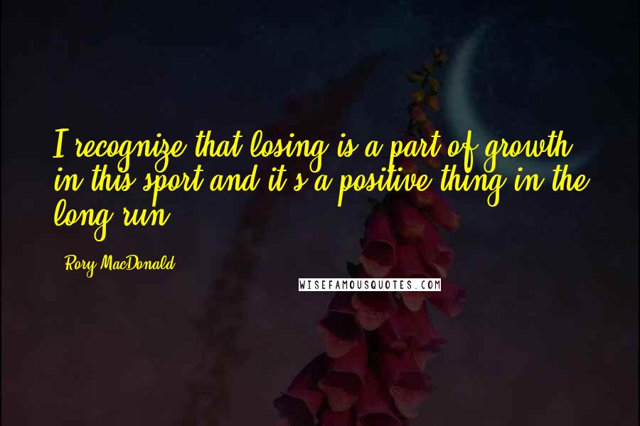 Rory MacDonald Quotes: I recognize that losing is a part of growth in this sport and it's a positive thing in the long run.