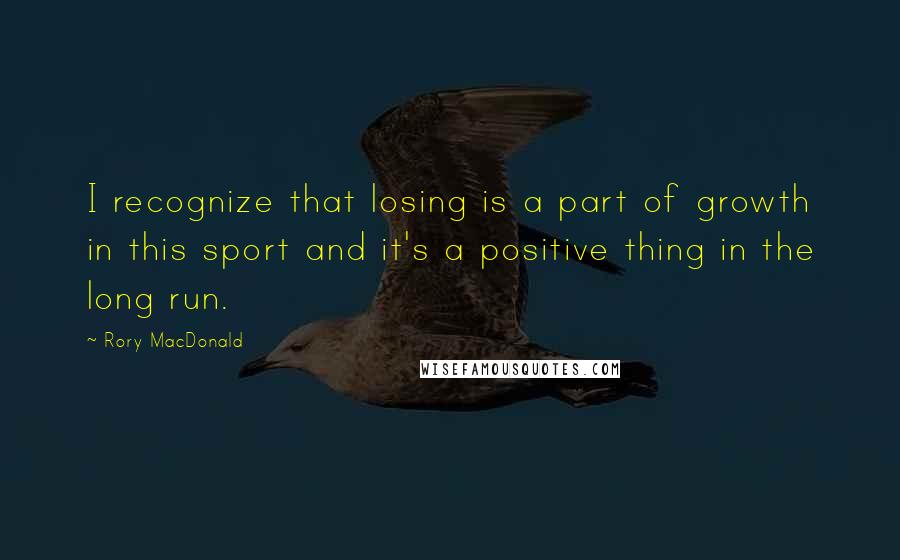 Rory MacDonald Quotes: I recognize that losing is a part of growth in this sport and it's a positive thing in the long run.