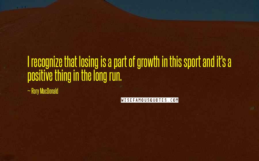 Rory MacDonald Quotes: I recognize that losing is a part of growth in this sport and it's a positive thing in the long run.