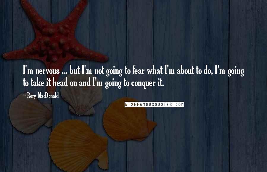 Rory MacDonald Quotes: I'm nervous ... but I'm not going to fear what I'm about to do, I'm going to take it head on and I'm going to conquer it.