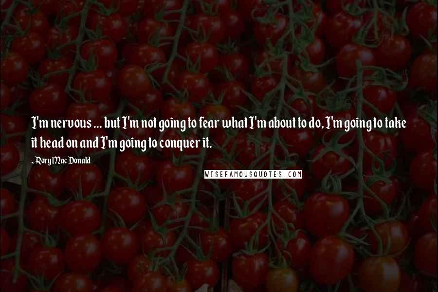 Rory MacDonald Quotes: I'm nervous ... but I'm not going to fear what I'm about to do, I'm going to take it head on and I'm going to conquer it.