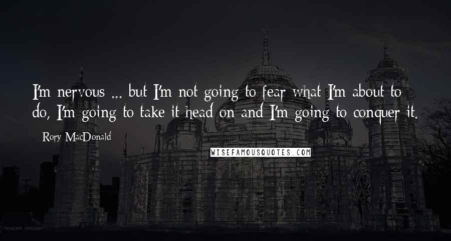 Rory MacDonald Quotes: I'm nervous ... but I'm not going to fear what I'm about to do, I'm going to take it head on and I'm going to conquer it.