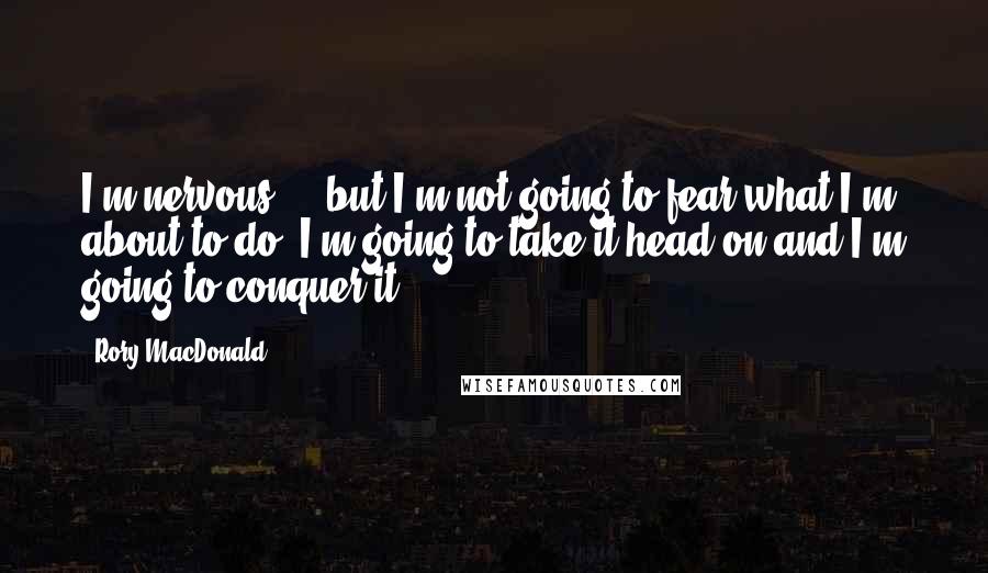 Rory MacDonald Quotes: I'm nervous ... but I'm not going to fear what I'm about to do, I'm going to take it head on and I'm going to conquer it.