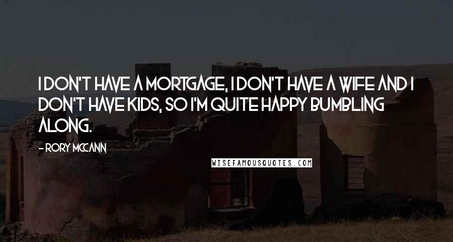 Rory McCann Quotes: I don't have a mortgage, I don't have a wife and I don't have kids, so I'm quite happy bumbling along.