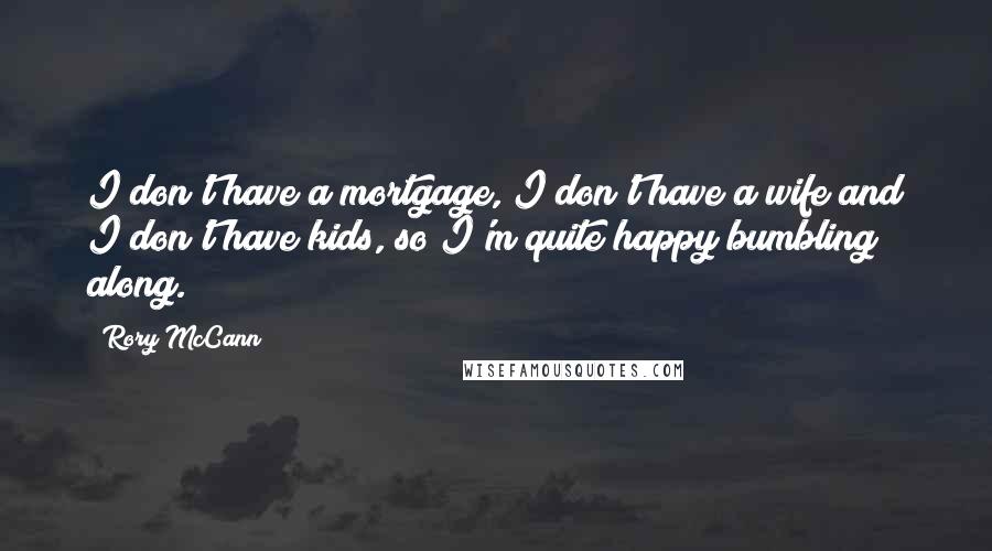 Rory McCann Quotes: I don't have a mortgage, I don't have a wife and I don't have kids, so I'm quite happy bumbling along.