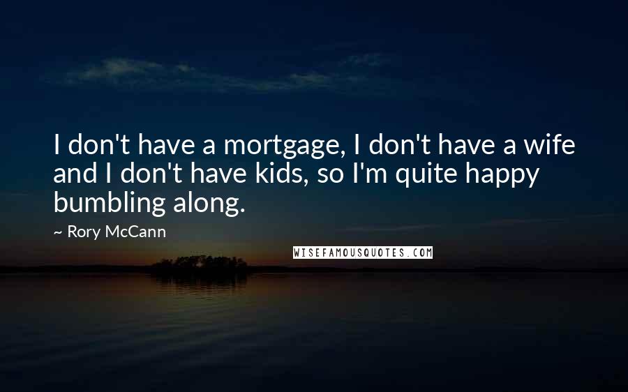 Rory McCann Quotes: I don't have a mortgage, I don't have a wife and I don't have kids, so I'm quite happy bumbling along.
