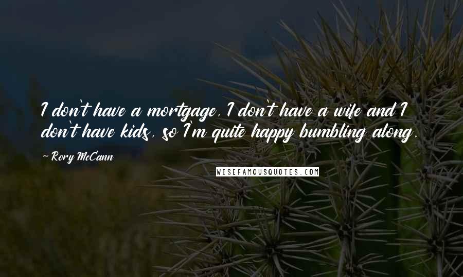 Rory McCann Quotes: I don't have a mortgage, I don't have a wife and I don't have kids, so I'm quite happy bumbling along.