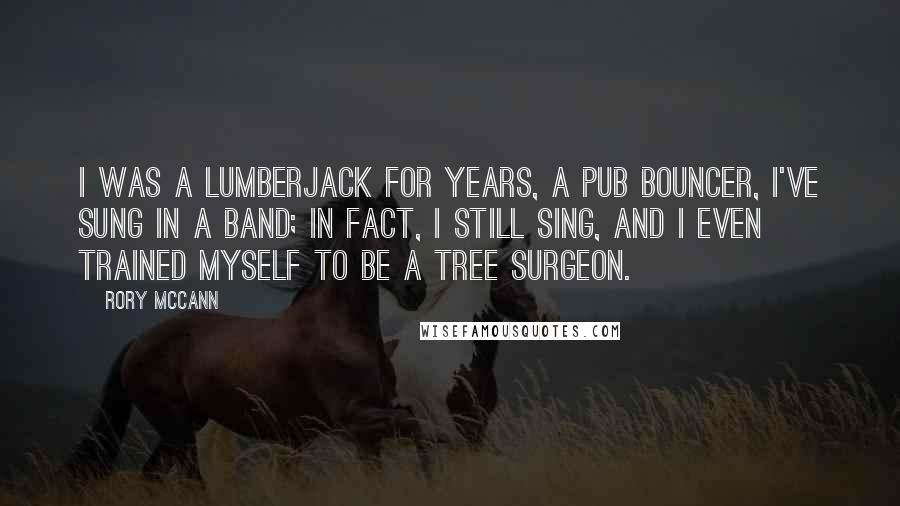 Rory McCann Quotes: I was a lumberjack for years, a pub bouncer, I've sung in a band; in fact, I still sing, and I even trained myself to be a tree surgeon.