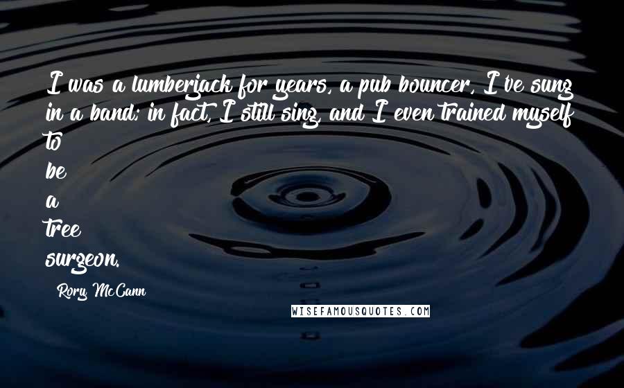 Rory McCann Quotes: I was a lumberjack for years, a pub bouncer, I've sung in a band; in fact, I still sing, and I even trained myself to be a tree surgeon.