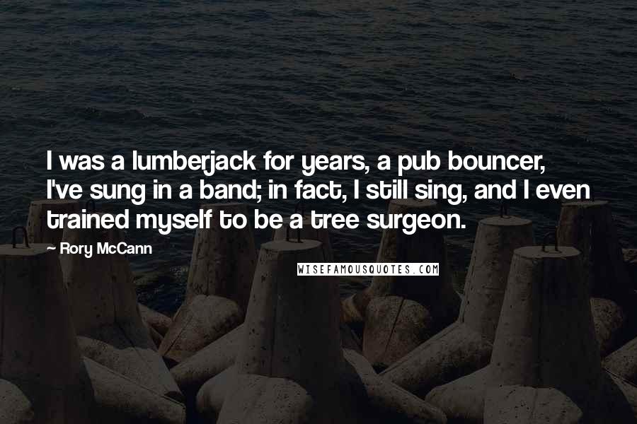 Rory McCann Quotes: I was a lumberjack for years, a pub bouncer, I've sung in a band; in fact, I still sing, and I even trained myself to be a tree surgeon.