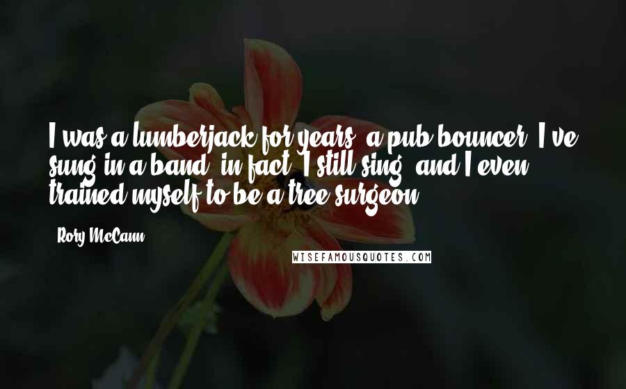 Rory McCann Quotes: I was a lumberjack for years, a pub bouncer, I've sung in a band; in fact, I still sing, and I even trained myself to be a tree surgeon.